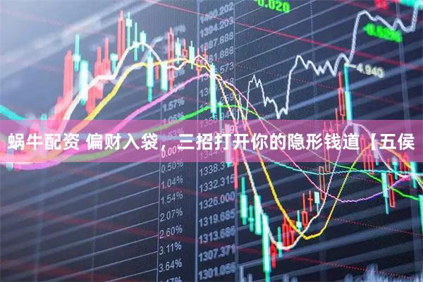 蜗牛配资 偏财入袋，三招打开你的隐形钱道【五侯