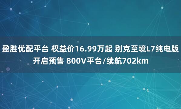 盈胜优配平台 权益价16.99万起 别克至境L7纯电版开启预售 800V平台/续航702km